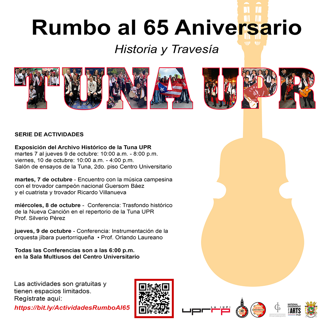 La Tuna UPR celebra actividades Rumbo al 65 Aniversario Los eventos incluyen una exposición, así como conferencias en el Centro Universitario La Tuna de la Universidad de Puerto Rico (UPR) celebrará una serie de actividades Rumbo al 65 Aniversario. Los eventos serán del 7 al 10 al de octubre de 2025 en el Centro Universitario. La serie de actividades incluye, en primer lugar, una Exposición del Archivo Histórico de la Tuna UPR en el Salón de Ensayos de la Tuna, ubicado en el segundo piso del Centro Universitario. Aquí se exhibirán premios, fotos, artículos de periódicos, producciones discográficas, entre otros elementos, desde sus comienzos hasta la actualidad. Asimismo, habrá tres conferencias en la Sala Multiusos. La primera será el martes, 7 de octubre titulada “Encuentro con la música campesina” dirigida por el trovador Guerson Báez y el trovador y cuatrista Ricardo Villanueva. De igual forma, el miércoles 8 de octubre se ofrecerá la conferencia "Trasfondo histórico de la nueva canción en el repertorio de la Tuna” por el profesor y cantautor Silverio Pérez y, por último, el jueves, 9 de octubre se llevará a cabo la conferencia “Instrumentación de la orquesta jibara puertorriqueña” por el profesor y cuatrista Orlando Laureano. Todas las conferencias serán a las 6:00 p.m. “Estas actividades dan inicio a las celebraciones de nuestro aniversario, siendo la tuna más antigua del continente americano con actividad continuada. Esperamos crear memorias que se sumen a nuestra historia de casi 65 años,” expresó la profesora Edithmarie Claudio Cruz, directora de la Tuna UPR. Todas las actividades están abiertas para el disfrute del público. La entrada es gratuita, pero los espacios son limitados. Los interesados deben registrarse mediante el siguiente enlace: https//bit.ly/ActividadesRumboAl65. ¡Los esperamos para celebrar en grande! Para más información, puedes escribir un mensaje directo a las redes sociales de IUPI al Día (@iupialdia) y de la Tuna UPR (@tunaupr) o enviar un correo electrónico a eventos.riopiedras@upr.edu.